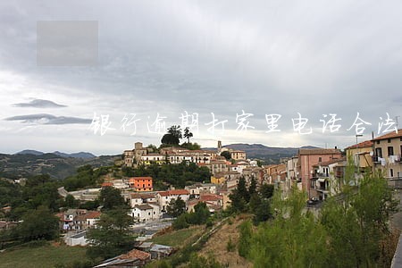 银行逾期打家里电话合法吗 银行逾期打家里电话合法吗