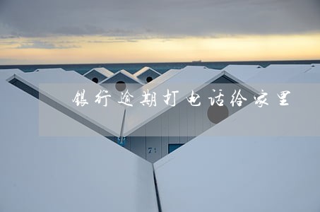 银行逾期打电话给家里 银行逾期打电话给家里