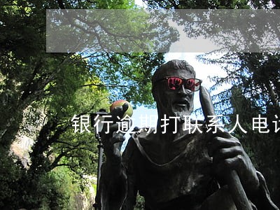 银行逾期打联系人电话 银行逾期打联系人电话
