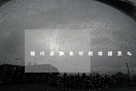 银行逾期未分配收益怎么提出 银行逾期未分配收益怎么提出