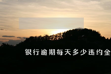 银行逾期每天多少违约金 银行逾期每天多少违约金