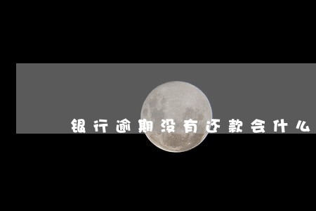 银行逾期没有还款会什么情况 银行逾期没有还款会什么情况