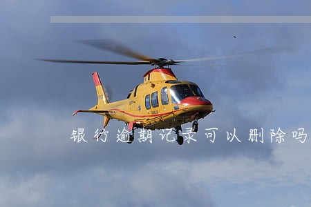 银行逾期记录可以删除吗 银行逾期记录可以删除吗