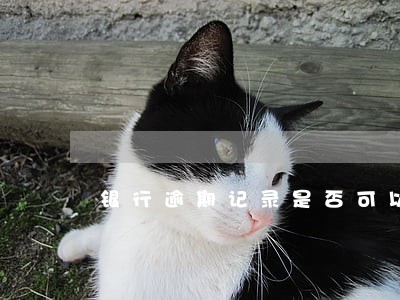 银行逾期记录是否可以申请消除 银行逾期记录是否可以申请消除