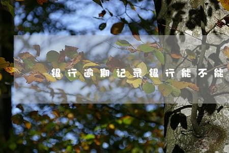 银行逾期记录银行能不能消 银行逾期记录银行能不能消