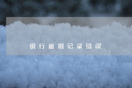 银行逾期记录错误 银行逾期记录错误