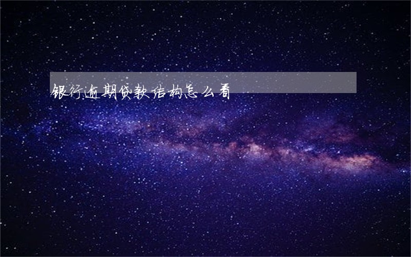 银行逾期贷款结构怎么看 银行逾期贷款结构怎么看