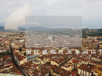 银行逾期过买车可以贷款 银行逾期过买车可以贷款