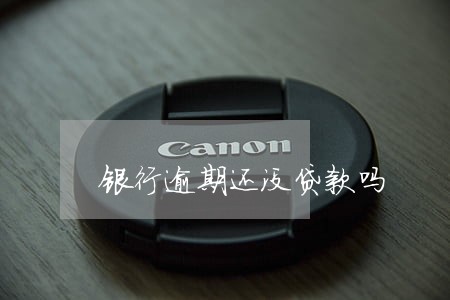 银行逾期还没贷款吗 银行逾期还没贷款吗