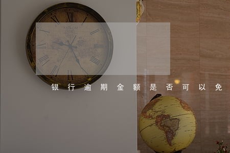 银行逾期金额是否可以免除 银行逾期金额是否可以免除
