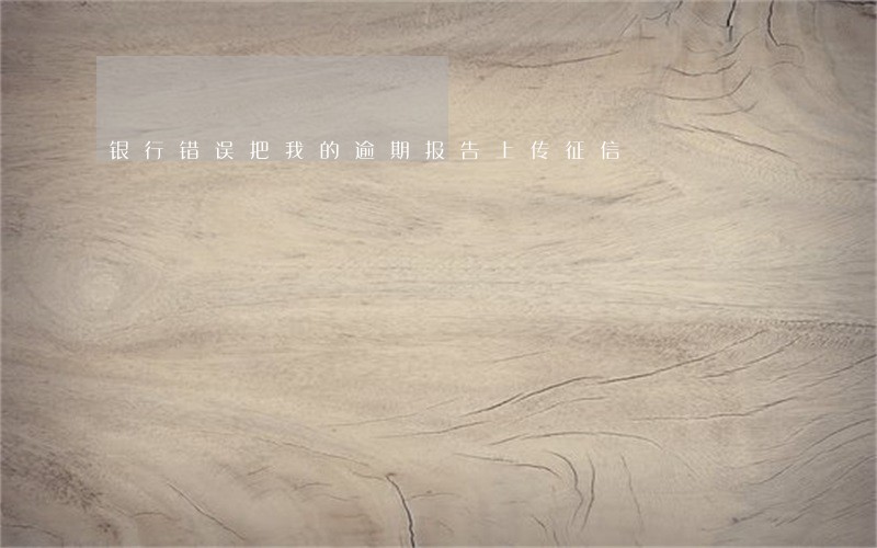 银行错误把我的逾期报告上传征信 银行错误把我的逾期报告上传征信