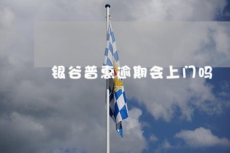 银谷普惠逾期会上门吗 银谷普惠逾期会上门吗