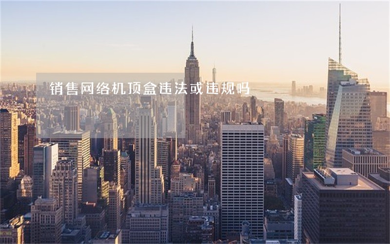 销售网络机顶盒违法或违规吗 销售网络机顶盒违法或违规吗