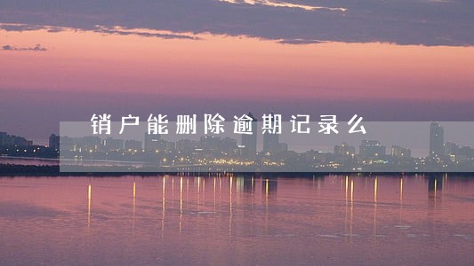 销户能删除逾期记录么 销户能删除逾期记录么