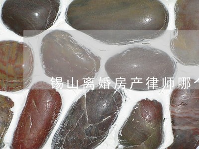 锡山离婚房产律师哪个好 锡山离婚房产律师哪个好