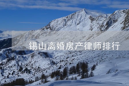 锡山离婚房产律师排行 锡山离婚房产律师排行