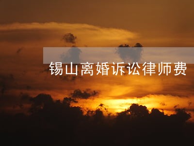 锡山离婚诉讼律师费 锡山离婚诉讼律师费