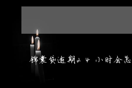 锦囊贷逾期24小时会怎么样 锦囊贷逾期24小时会怎么样