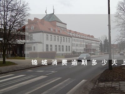 锦城消费逾期多少天上征信 锦城消费逾期多少天上征信