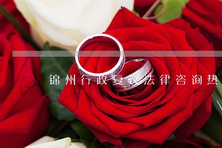 锦州行政复议法律咨询热线 锦州行政复议法律咨询热线