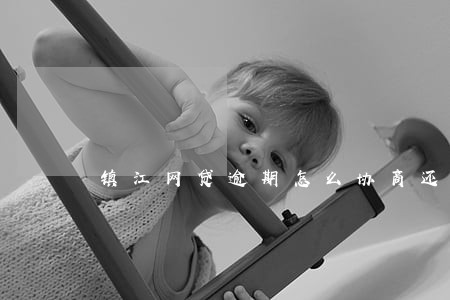 镇江网贷逾期怎么协商还款 镇江网贷逾期怎么协商还款