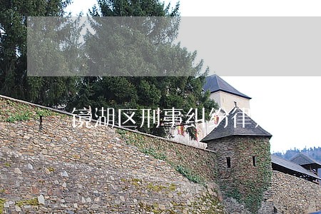 镜湖区刑事纠纷律师多少钱 镜湖区刑事纠纷律师多少钱