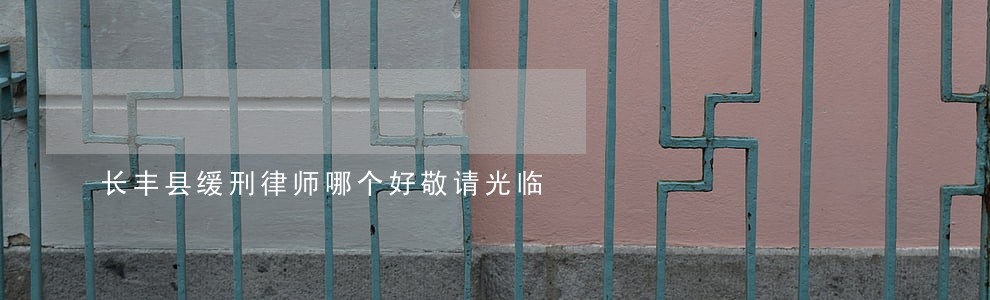 长丰县缓刑律师哪个好敬请光临 长丰县缓刑律师哪个好敬请光临