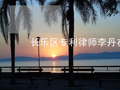 长乐区专利律师李丹在线免费咨询 长乐区专利律师李丹在线免费咨询