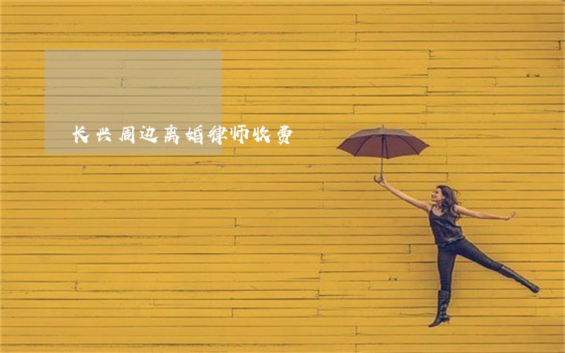 长兴周边离婚律师收费 长兴周边离婚律师收费