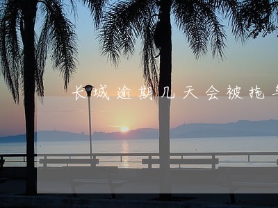 长城逾期几天会被拖车 长城逾期几天会被拖车