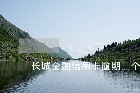 长城金融信用卡逾期三个月 长城金融信用卡逾期三个月