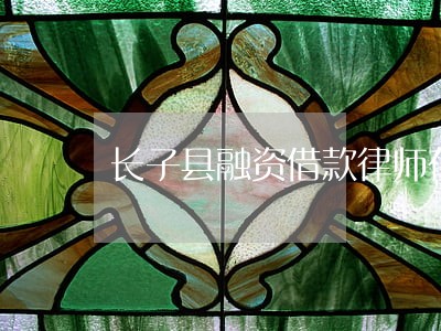 长子县融资借款律师在线免费咨询 长子县融资借款律师在线免费咨询