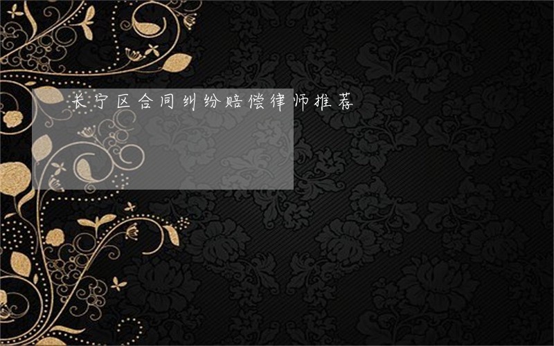 长宁区合同纠纷赔偿律师推荐 长宁区合同纠纷赔偿律师推荐