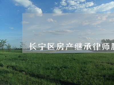 长宁区房产继承律师服务 长宁区房产继承律师服务
