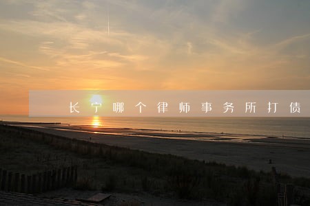 长宁哪个律师事务所打债务官司好 长宁哪个律师事务所打债务官司好