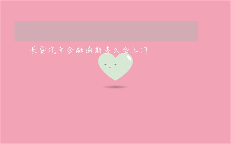 长安汽车金融逾期多久会上门 长安汽车金融逾期多久会上门