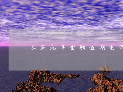 长安汽车金融逾期电话 长安汽车金融逾期电话