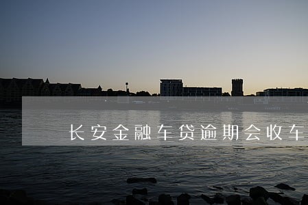 长安金融车贷逾期会收车吗 长安金融车贷逾期会收车吗