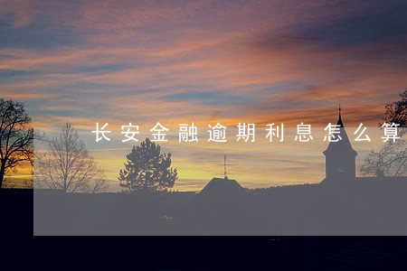 长安金融逾期利息怎么算 长安金融逾期利息怎么算