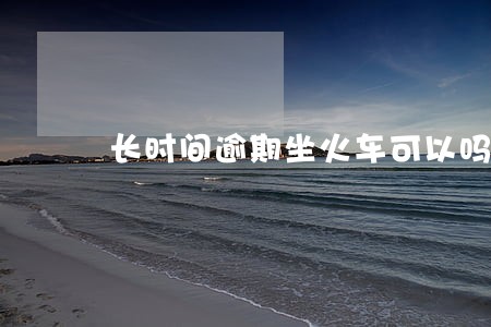 长时间逾期坐火车可以吗 长时间逾期坐火车可以吗