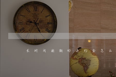 长时间逾期的违约金怎么算 长时间逾期的违约金怎么算