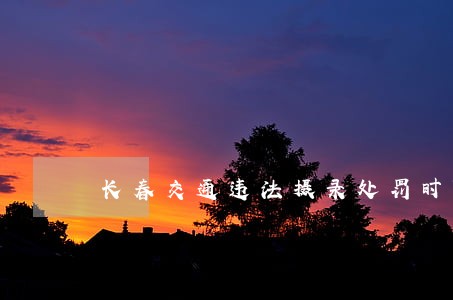 长春交通违法摄录处罚时限 长春交通违法摄录处罚时限
