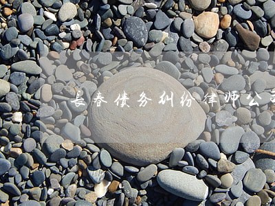 长春债务纠纷律师公司电话 长春债务纠纷律师公司电话