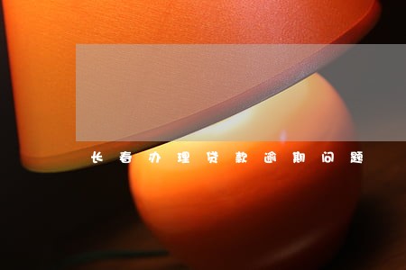 长春办理贷款逾期问题 长春办理贷款逾期问题