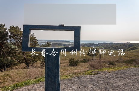 长春合同纠纷律师电话 长春合同纠纷律师电话