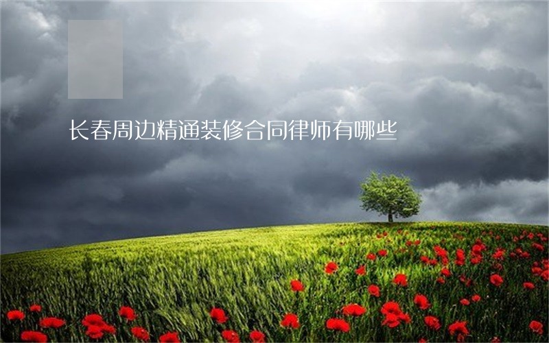 长春周边精通装修合同律师有哪些 长春周边精通装修合同律师有哪些