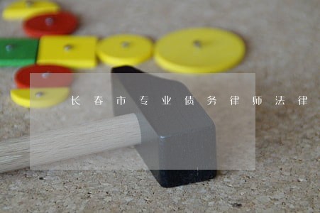 长春市专业债务律师法律服务 长春市专业债务律师法律服务