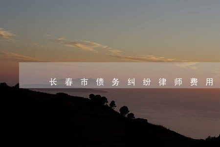 长春市债务纠纷律师费用 长春市债务纠纷律师费用