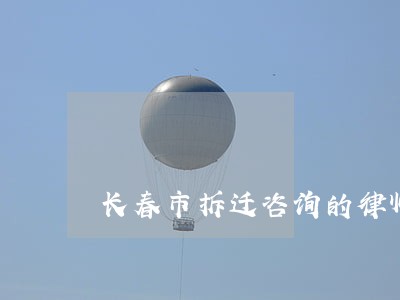 长春市拆迁咨询的律师 长春市拆迁咨询的律师