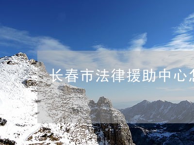 长春市法律援助中心怎么样